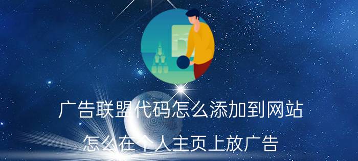 广告联盟代码怎么添加到网站 怎么在个人主页上放广告？